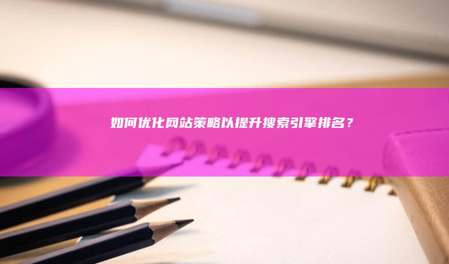 如何优化网站策略以提升搜索引擎排名？